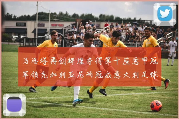 马洛塔再创辉煌夺得第十座意甲冠军领先加利亚尼两冠成意大利足球传奇