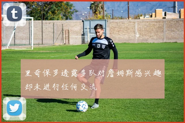 里奇保罗透露多队对詹姆斯感兴趣却未进行任何交流