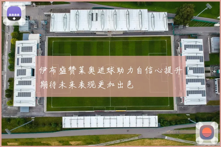 伊布盛赞莱奥进球助力自信心提升期待未来表现更加出色