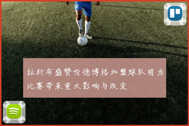 拉科布盛赞伦德博格加盟球队将为比赛带来重大影响与改变