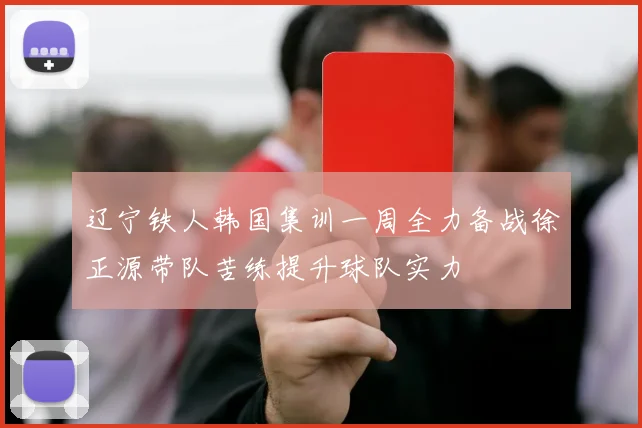 辽宁铁人韩国集训一周全力备战徐正源带队苦练提升球队实力