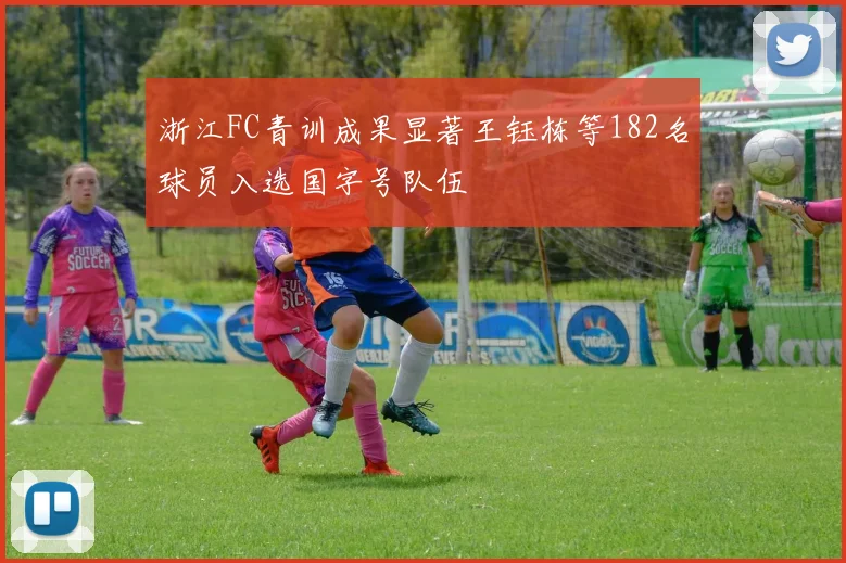 浙江FC青训成果显著王钰栋等182名球员入选国字号队伍