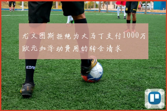 尤文图斯拒绝为大马丁支付1000万欧元加浮动费用的转会请求