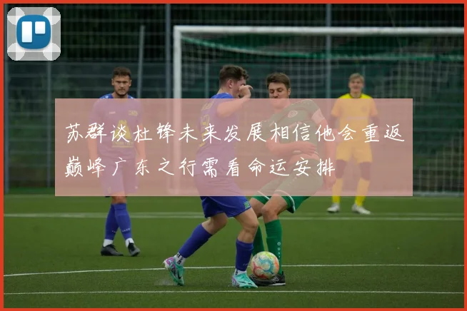 苏群谈杜锋未来发展相信他会重返巅峰广东之行需看命运安排