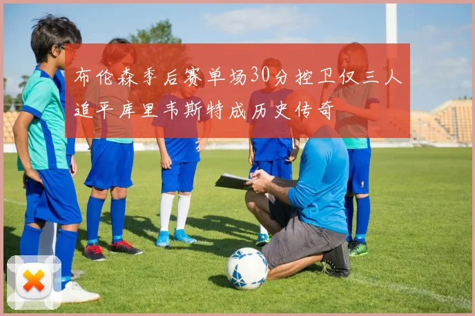 布伦森季后赛单场30分控卫仅三人追平库里韦斯特成历史传奇