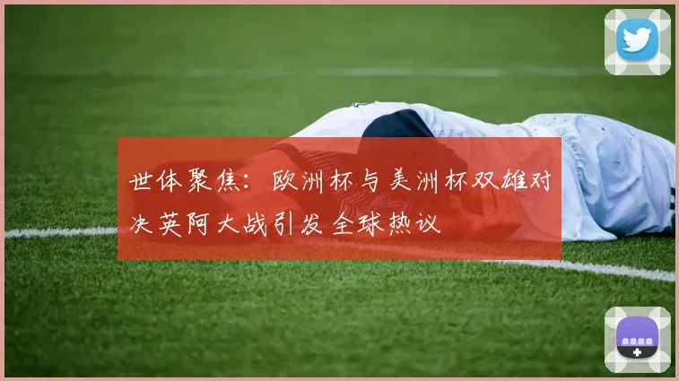 世体聚焦：欧洲杯与美洲杯双雄对决英阿大战引发全球热议