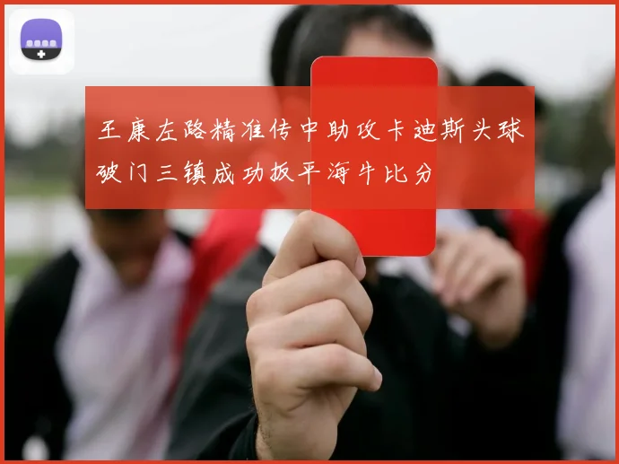 王康左路精准传中助攻卡迪斯头球破门三镇成功扳平海牛比分