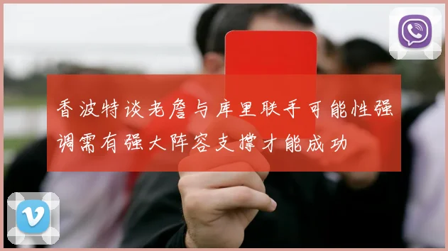 香波特谈老詹与库里联手可能性强调需有强大阵容支撑才能成功