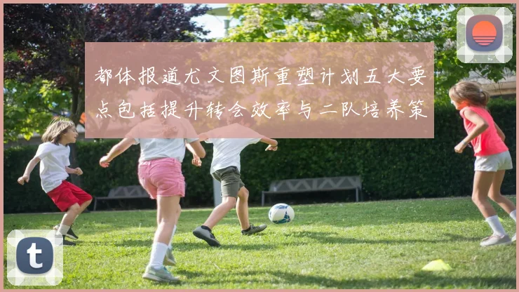 都体报道尤文图斯重塑计划五大要点包括提升转会效率与二队培养策略