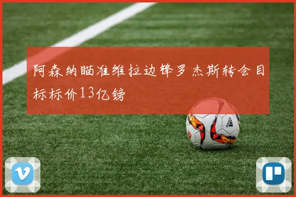 阿森纳瞄准维拉边锋罗杰斯转会目标标价13亿镑