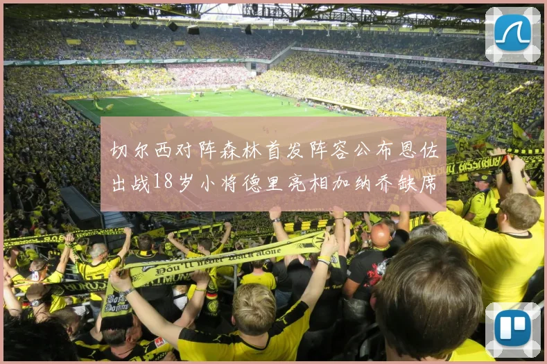 切尔西对阵森林首发阵容公布恩佐出战18岁小将德里亮相加纳乔缺席