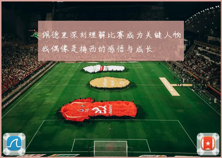佩德里深刻理解比赛成为关键人物我偶像是梅西的感悟与成长