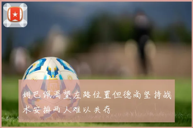 姆巴佩渴望左路位置但德尚坚持战术安排两人难以共存