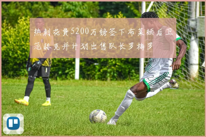 热刺花费5200万镑签下布莱顿后卫范赫克并计划出售队长罗梅罗