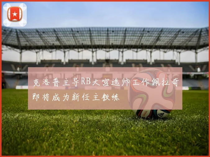 克洛普主导RB大宫选帅工作佩拉奇即将成为新任主教练