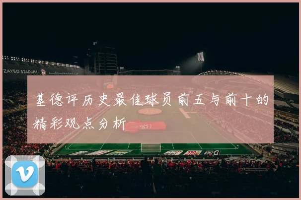 基德评历史最佳球员前五与前十的精彩观点分析