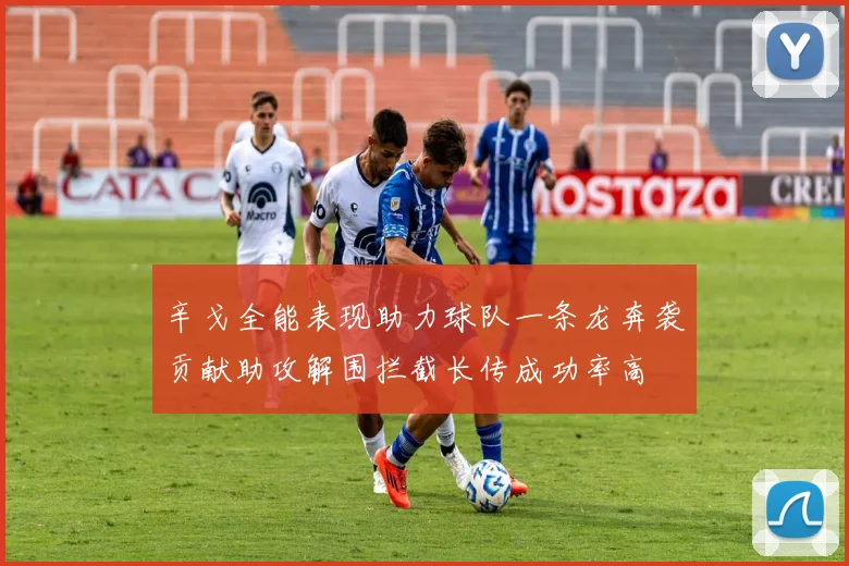辛戈全能表现助力球队一条龙奔袭贡献助攻解围拦截长传成功率高