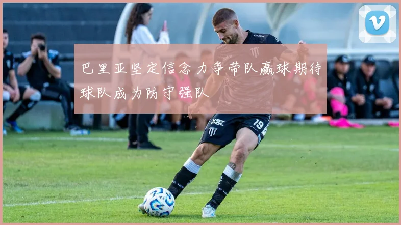 巴里亚坚定信念力争带队赢球期待球队成为防守强队