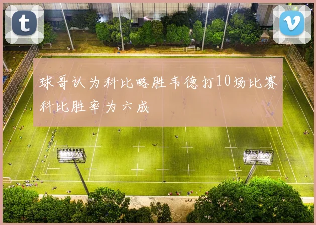 球哥认为科比略胜韦德打10场比赛科比胜率为六成