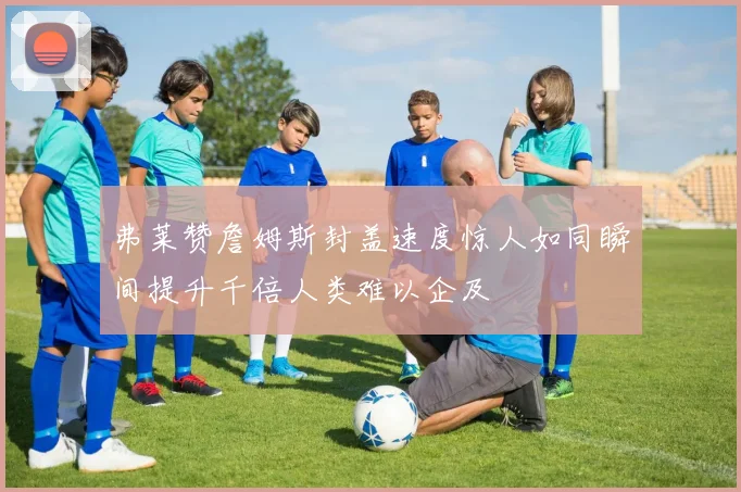 弗莱赞詹姆斯封盖速度惊人如同瞬间提升千倍人类难以企及