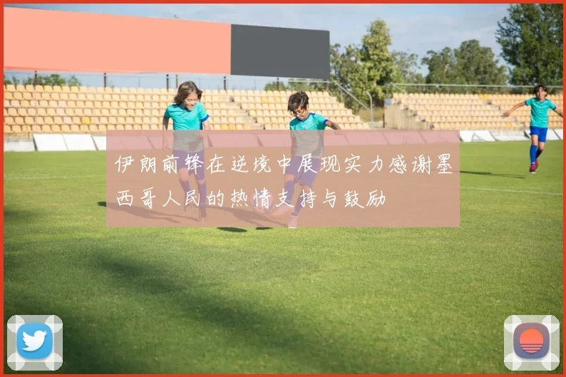 伊朗前锋在逆境中展现实力感谢墨西哥人民的热情支持与鼓励