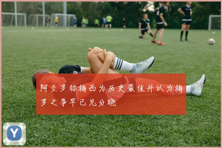 阿圭罗称梅西为历史最佳并认为梅罗之争早已见分晓