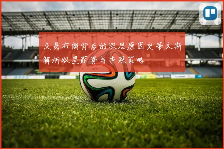 交易布朗背后的深层原因史蒂文斯解析双星薪资与夺冠策略