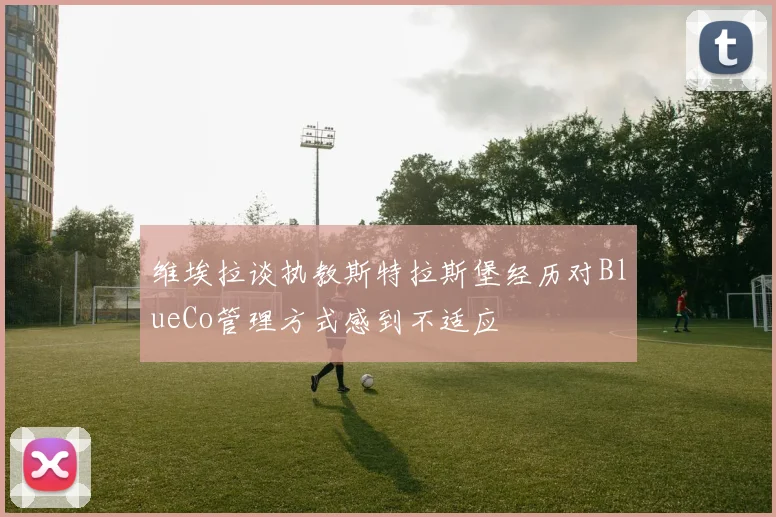 维埃拉谈执教斯特拉斯堡经历对BlueCo管理方式感到不适应