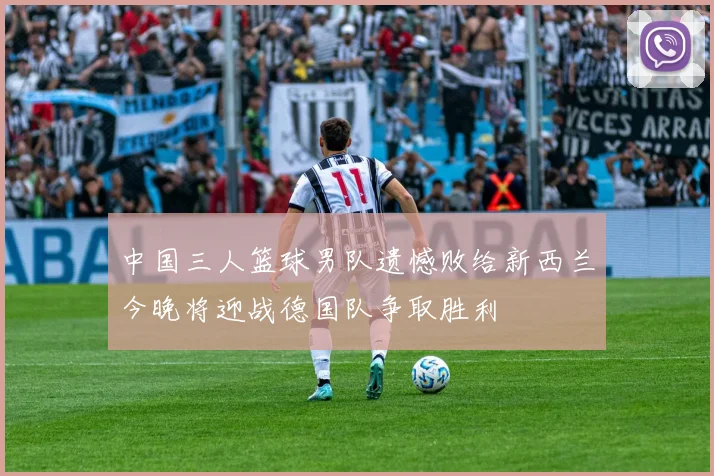 中国三人篮球男队遗憾败给新西兰今晚将迎战德国队争取胜利